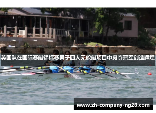 英国队在国际赛艇锦标赛男子四人无舵艇项目中勇夺冠军创造辉煌