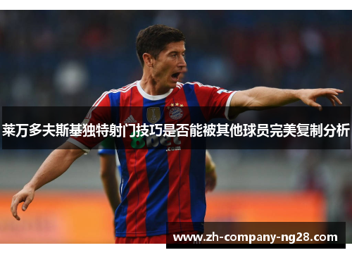 莱万多夫斯基独特射门技巧是否能被其他球员完美复制分析