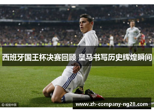 西班牙国王杯决赛回顾 皇马书写历史辉煌瞬间