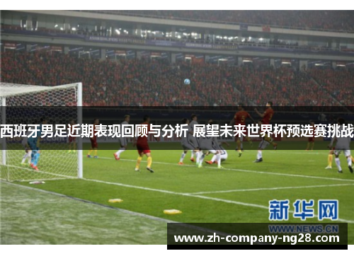 西班牙男足近期表现回顾与分析 展望未来世界杯预选赛挑战