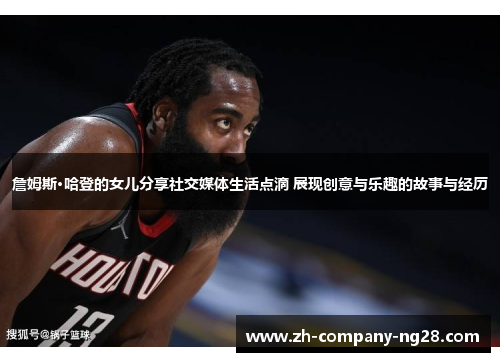 詹姆斯·哈登的女儿分享社交媒体生活点滴 展现创意与乐趣的故事与经历