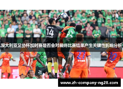 澳大利亚足协杯加时赛是否会对最终比赛结果产生关键性影响分析