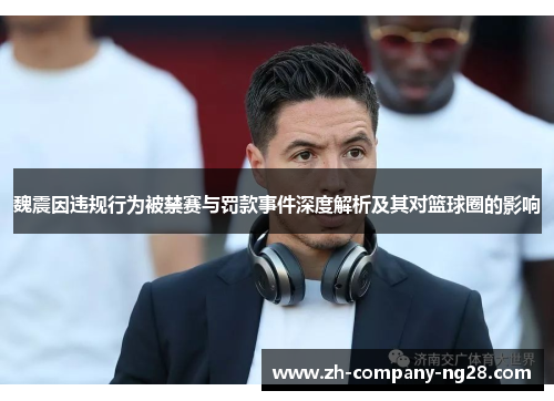 魏震因违规行为被禁赛与罚款事件深度解析及其对篮球圈的影响