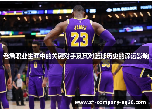 老詹职业生涯中的关键对手及其对篮球历史的深远影响