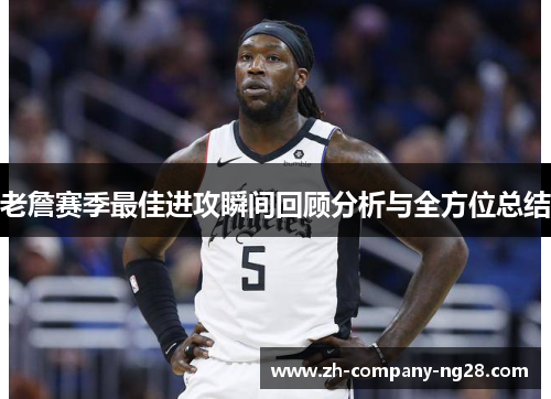 老詹赛季最佳进攻瞬间回顾分析与全方位总结
