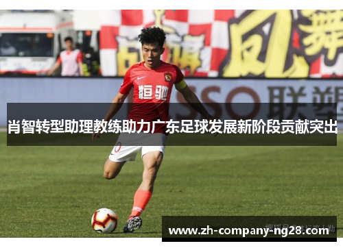 肖智转型助理教练助力广东足球发展新阶段贡献突出 肖智转型助理教练助力广东足球发展新阶段贡献突出