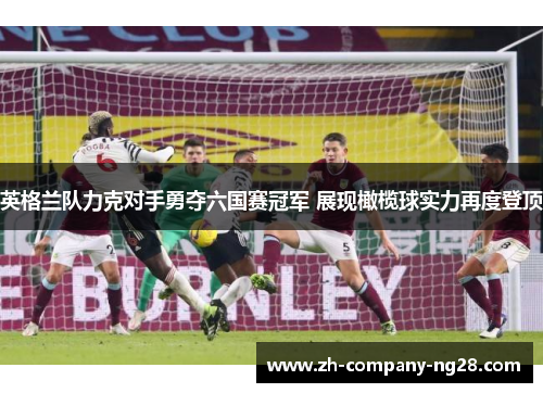 英格兰队力克对手勇夺六国赛冠军 展现橄榄球实力再度登顶