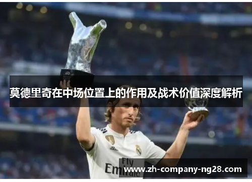 莫德里奇在中场位置上的作用及战术价值深度解析 莫德里奇在中场位置上的作用及战术价值深度解析
