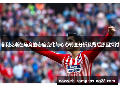菲利克斯在马竞的态度变化与心态转变分析及背后原因探讨 菲利克斯在马竞的态度变化与心态转变分析及背后原因探讨