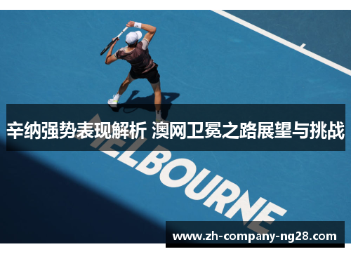 辛纳强势表现解析 澳网卫冕之路展望与挑战 辛纳强势表现解析 澳网卫冕之路展望与挑战