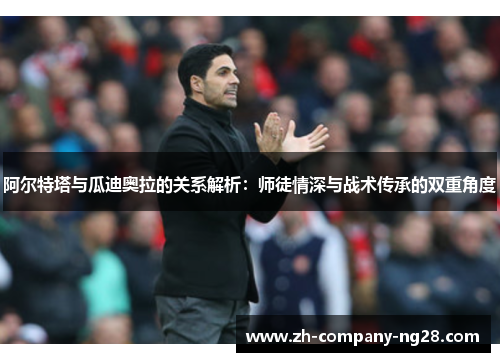 阿尔特塔与瓜迪奥拉的关系解析:师徒情深与战术传承的双重角度 阿尔特塔与瓜迪奥拉的关系解析:师徒情深与战术传承的双重角度