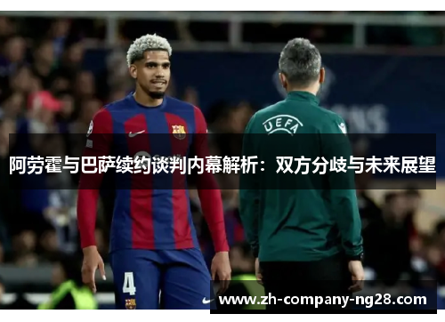 阿劳霍与巴萨续约谈判内幕解析：双方分歧与未来展望
