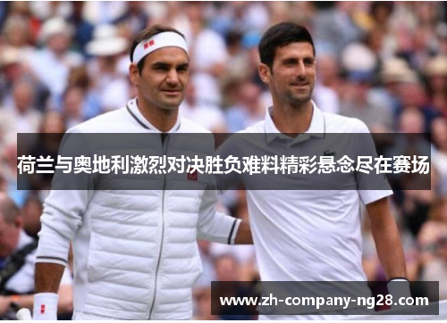 荷兰与奥地利激烈对决胜负难料精彩悬念尽在赛场 荷兰与奥地利激烈对决胜负难料精彩悬念尽在赛场
