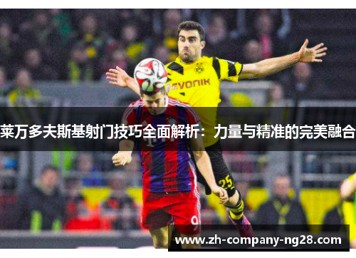 莱万多夫斯基射门技巧全面解析:力量与精准的完美融合 莱万多夫斯基射门技巧全面解析:力量与精准的完美融合