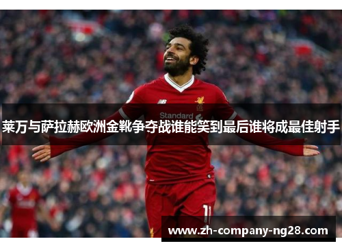 莱万与萨拉赫欧洲金靴争夺战谁能笑到最后谁将成最佳射手 莱万与萨拉赫欧洲金靴争夺战谁能笑到最后谁将成最佳射手