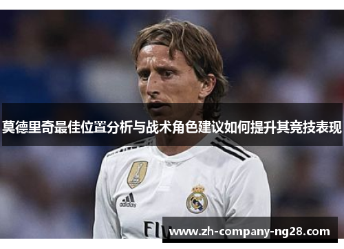 莫德里奇最佳位置分析与战术角色建议如何提升其竞技表现 莫德里奇最佳位置分析与战术角色建议如何提升其竞技表现