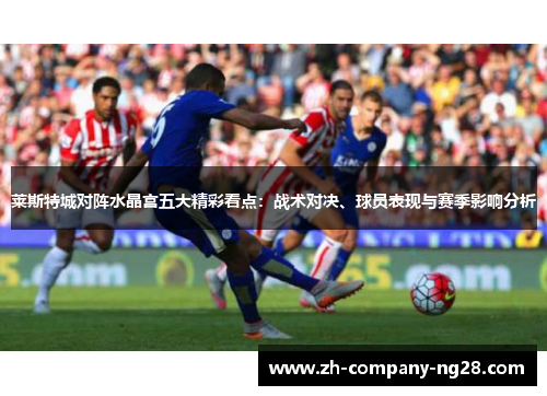 莱斯特城对阵水晶宫五大精彩看点:战术对决、球员表现与赛季影响分析 莱斯特城对阵水晶宫五大精彩看点:战术对决、球员表现与赛季影响分析