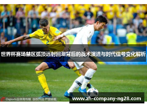 世界杯赛场禁区弧顶远射回潮背后的战术演进与时代信号变化解析 世界杯赛场禁区弧顶远射回潮背后的战术演进与时代信号变化解析