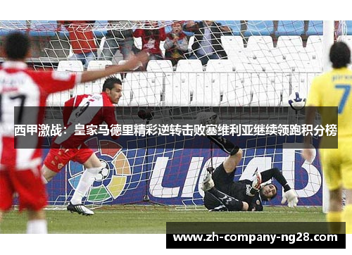 西甲激战：皇家马德里精彩逆转击败塞维利亚继续领跑积分榜