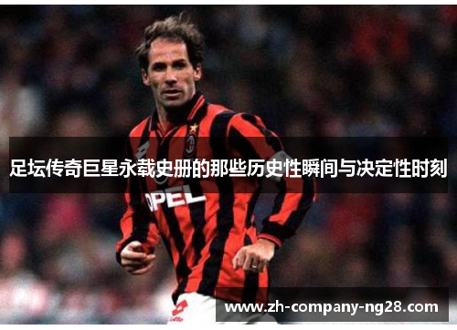 足坛传奇巨星永载史册的那些历史性瞬间与决定性时刻