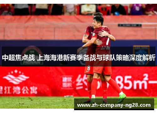 中超焦点战 上海海港新赛季备战与球队策略深度解析