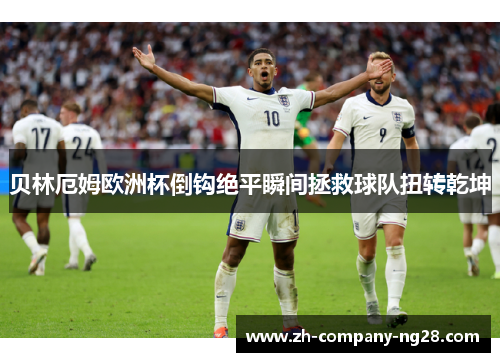 贝林厄姆欧洲杯倒钩绝平瞬间拯救球队扭转乾坤