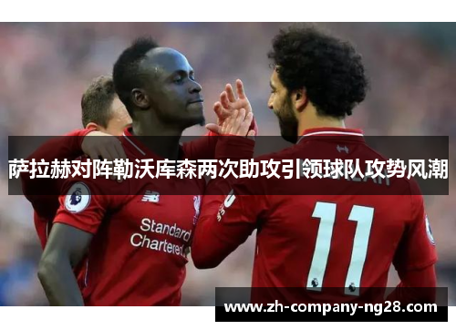 萨拉赫对阵勒沃库森两次助攻引领球队攻势风潮