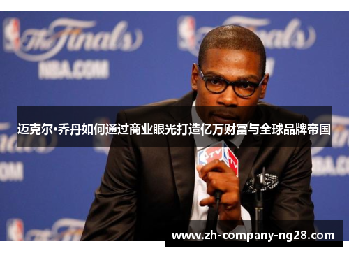 迈克尔·乔丹如何通过商业眼光打造亿万财富与全球品牌帝国