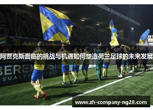 阿贾克斯面临的挑战与机遇如何塑造荷兰足球的未来发展