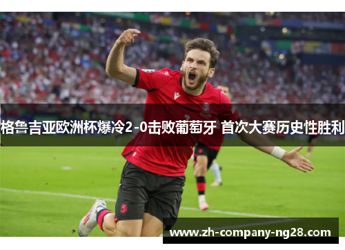 格鲁吉亚欧洲杯爆冷2-0击败葡萄牙 首次大赛历史性胜利 格鲁吉亚欧洲杯爆冷2-0击败葡萄牙 首次大赛历史性胜利